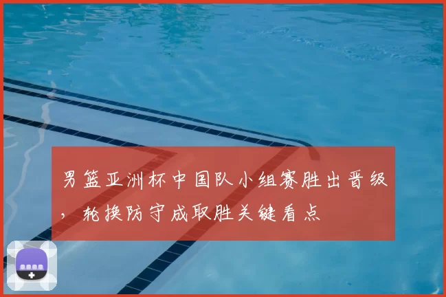 男篮亚洲杯中国队小组赛胜出晋级，轮换防守成取胜关键看点