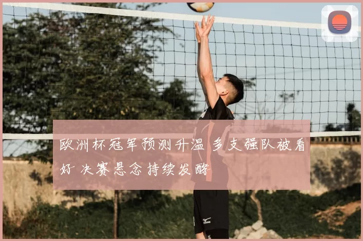 欧洲杯冠军预测升温 多支强队被看好 决赛悬念持续发酵