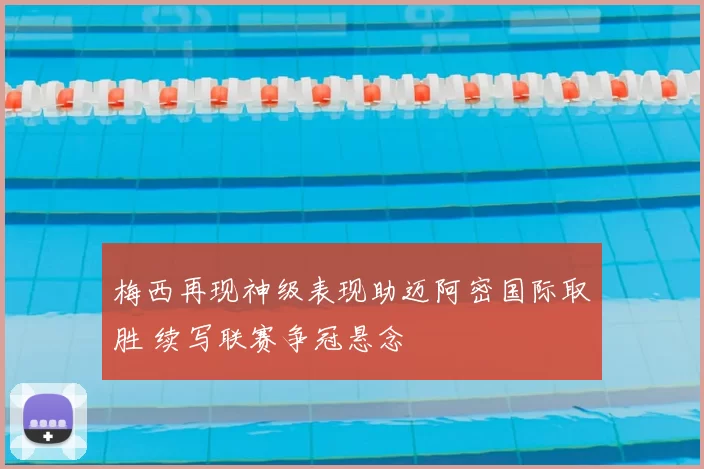梅西再现神级表现助迈阿密国际取胜 续写联赛争冠悬念