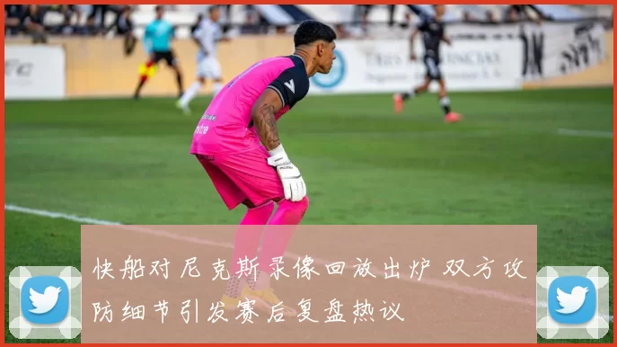 快船对尼克斯录像回放出炉 双方攻防细节引发赛后复盘热议