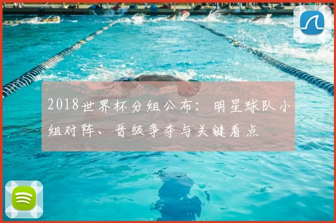 2018世界杯分组公布：明星球队小组对阵、晋级争夺与关键看点