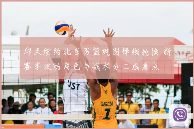 邱天续约北京男篮巩固锋线轮换 新赛季攻防角色与战术分工成看点