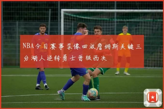 NBA今日赛事录像回放詹姆斯关键三分湖人逆转勇士晋级西决