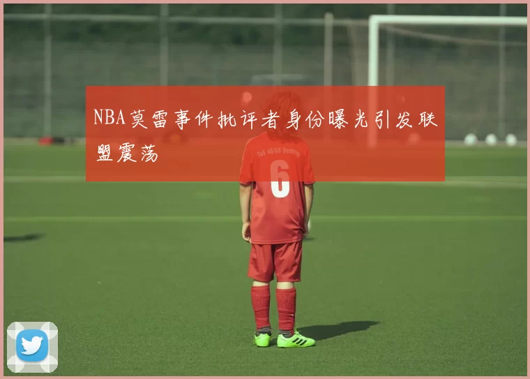 NBA莫雷事件批评者身份曝光引发联盟震荡