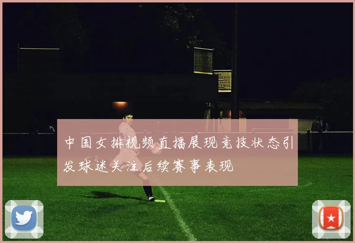 中国女排视频直播展现竞技状态引发球迷关注后续赛事表现