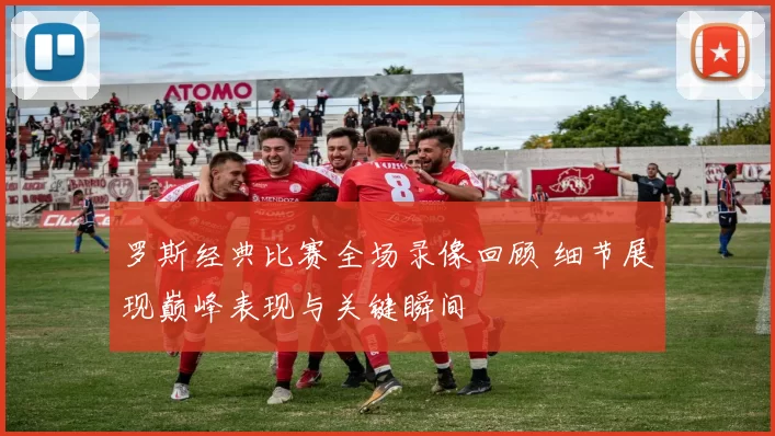 罗斯经典比赛全场录像回顾 细节展现巅峰表现与关键瞬间