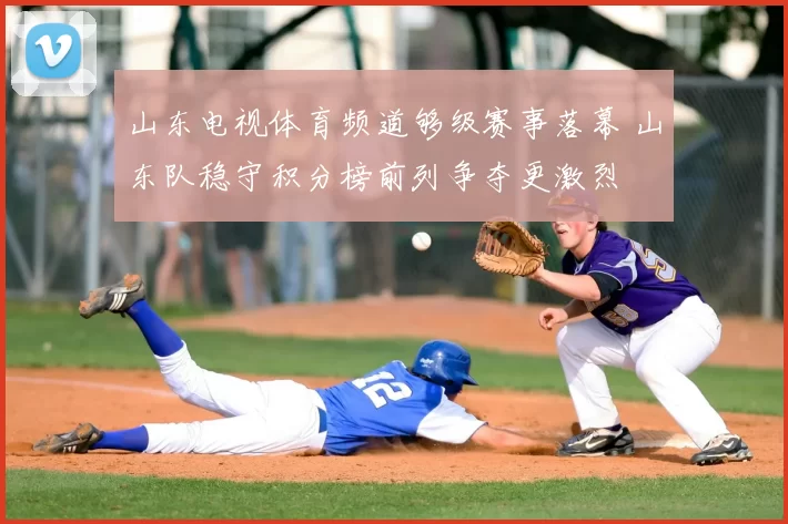 山东电视体育频道够级赛事落幕 山东队稳守积分榜前列争夺更激烈